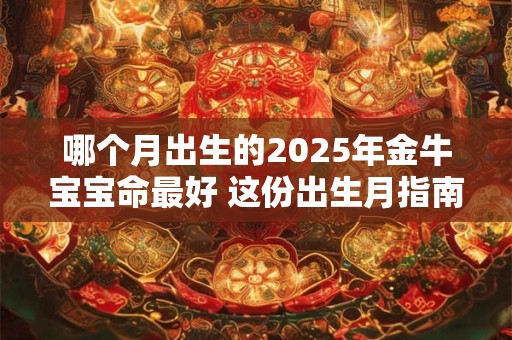 哪个月出生的2025年金牛宝宝命最好 这份出生月指南请收下