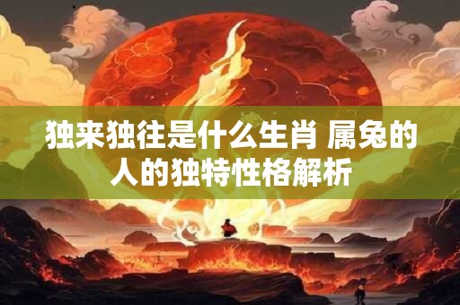 独来独往是什么生肖 属兔的人的独特性格解析 独来独往是什么生肖 属兔的人的独特性格解析