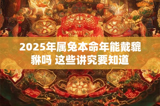 2025年属兔本命年能戴貔貅吗 这些讲究要知道