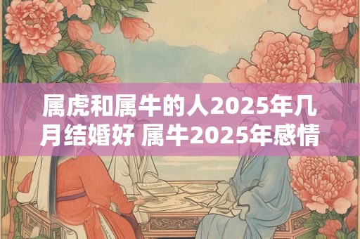 属虎和属牛的人2025年几月结婚好 属牛2025年感情运势