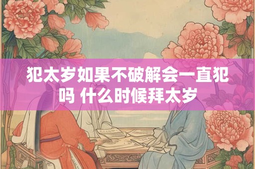 犯太岁如果不破解会一直犯吗 什么时候拜太岁