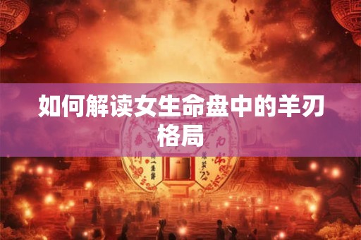 如何解读女生命盘中的羊刃格局