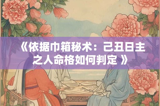 《依据巾箱秘术：己丑日主之人命格如何判定 》