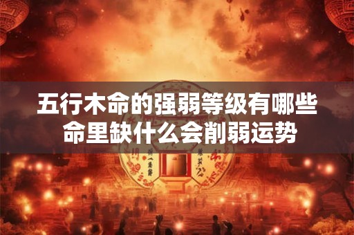 五行木命的强弱等级有哪些 命里缺什么会削弱运势