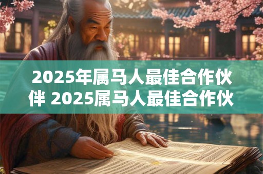 2025年属马人最佳合作伙伴 2025属马人最佳合作伙伴是谁