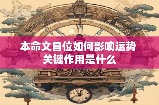 本命文昌位如何影响运势 关键作用是什么