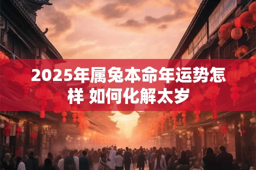 2025年属兔本命年运势怎样 如何化解太岁