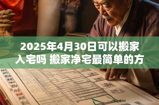 2026年4月30日可以搬家入宅吗 搬家净宅最简单的方法