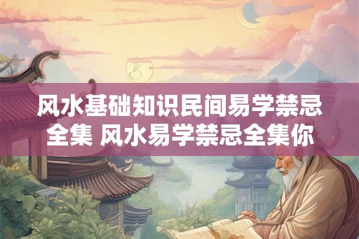 风水基础知识民间易学禁忌全集 风水易学禁忌全集你知道多少