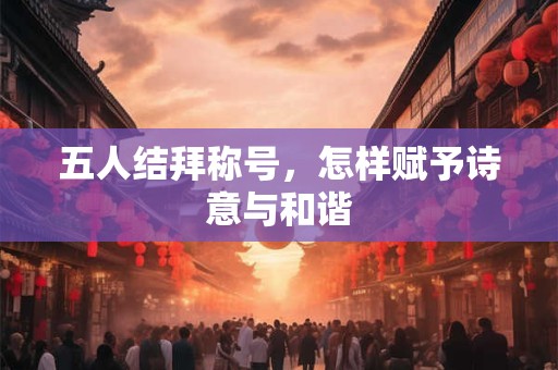 五人结拜称号，怎样赋予诗意与和谐