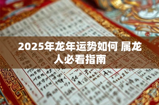 2025年龙年运势如何 属龙人必看指南