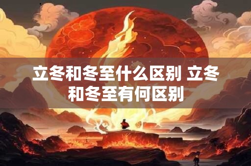 立冬和冬至什么区别 立冬和冬至有何区别 立冬和冬至什么区别 立冬和冬至有何区别
