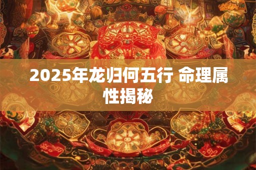 2025年龙归何五行 命理属性揭秘