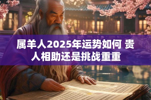 属羊人2025年运势如何 贵人相助还是挑战重重