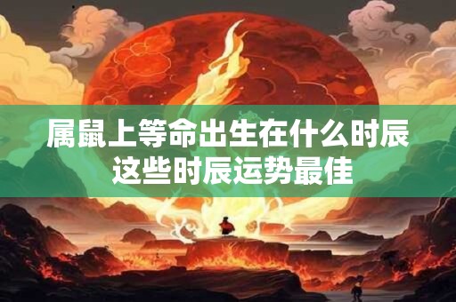 属鼠上等命出生在什么时辰 这些时辰运势最佳