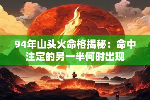 94年山头火命格揭秘:命中注定的另一半何时出现 94年山头火命格揭秘:命中注定的另一半何时出现