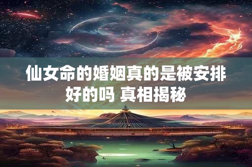 仙女命的婚姻真的是被安排好的吗 真相揭秘