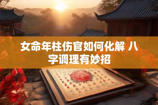 女命年柱伤官如何化解 八字调理有妙招