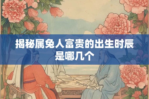揭秘属兔人富贵的出生时辰是哪几个