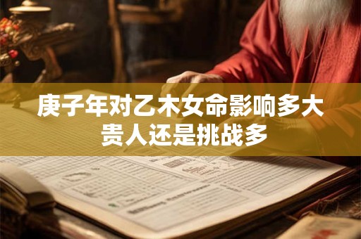 庚子年对乙木女命影响多大 贵人还是挑战多