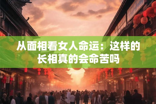 从面相看女人命运：这样的长相真的会命苦吗