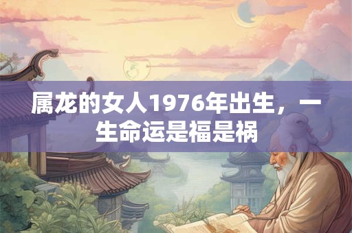 属龙的女人1976年出生，一生命运是福是祸