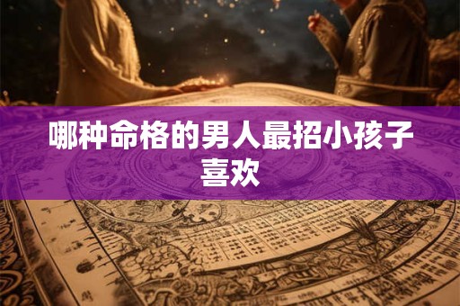 哪种命格的男人最招小孩子喜欢