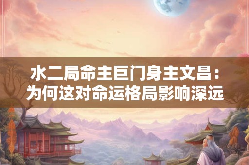 水二局命主巨门身主文昌：为何这对命运格局影响深远