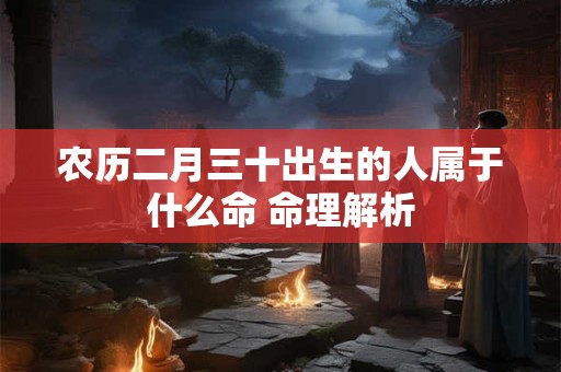 农历二月三十出生的人属于什么命 命理解析