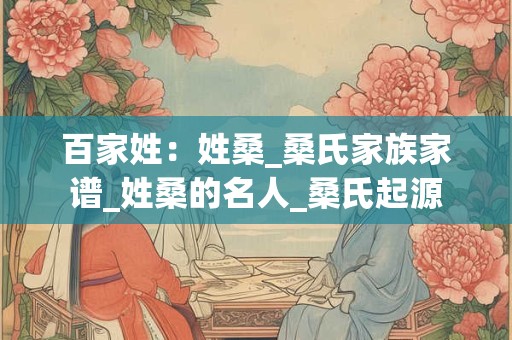 百家姓：姓桑_桑氏家族家谱_姓桑的名人_桑氏起源