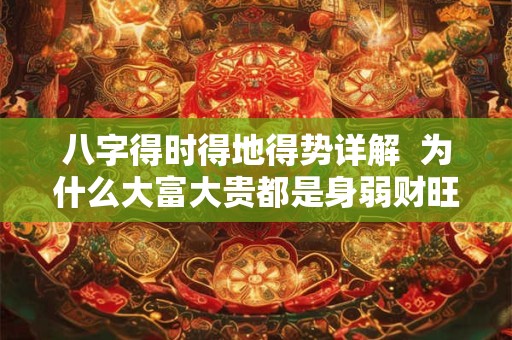 八字得时得地得势详解  为什么大富大贵都是身弱财旺