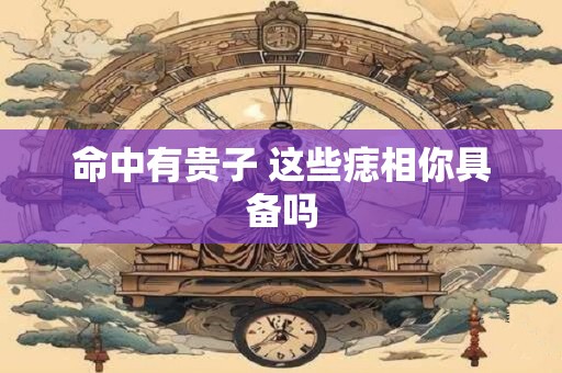 命中有贵子 这些痣相你具备吗