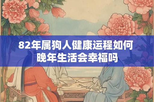 82年属狗人健康运程如何 晚年生活会幸福吗
