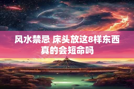 风水禁忌 床头放这8样东西真的会短命吗