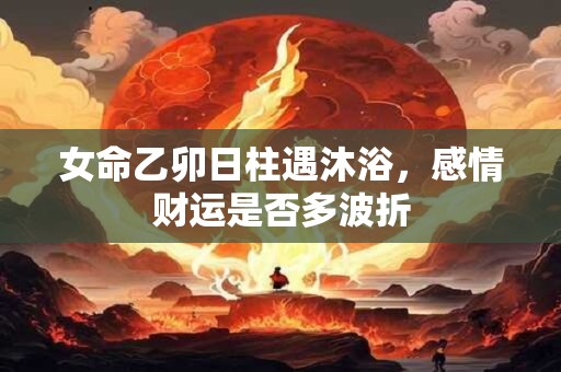 女命乙卯日柱遇沐浴，感情财运是否多波折