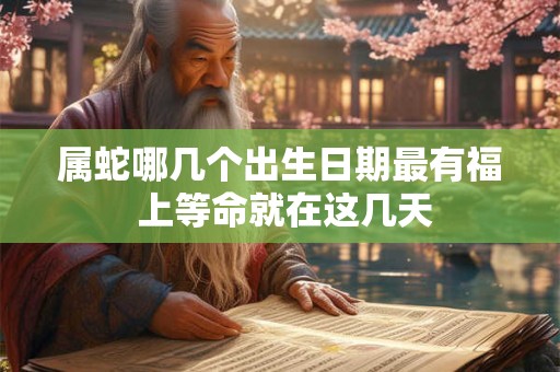 属蛇哪几个出生日期最有福 上等命就在这几天