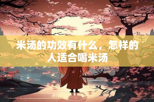 米汤的功效有什么，怎样的人适合喝米汤