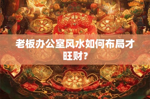 老板办公室风水如何布局才旺财？