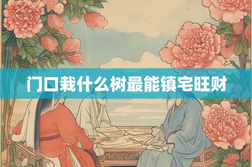 门口栽什么树最能镇宅旺财