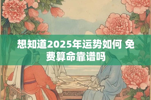 想知道2025年运势如何 免费算命靠谱吗