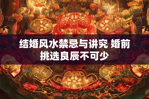 结婚风水禁忌与讲究 婚前挑选良辰不可少 结婚风水禁忌与讲究 婚前挑选良辰不可少