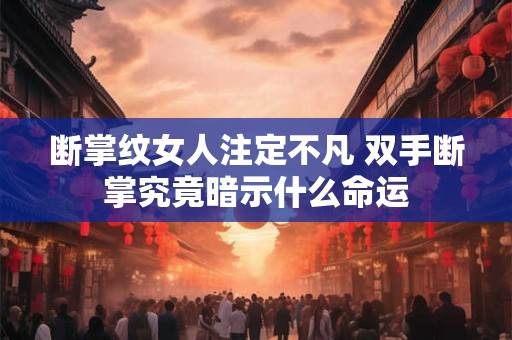 断掌纹女人注定不凡 双手断掌究竟暗示什么命运