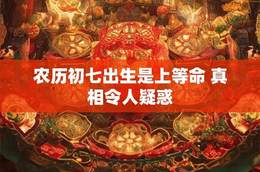 农历初七出生是上等命 真相令人疑惑