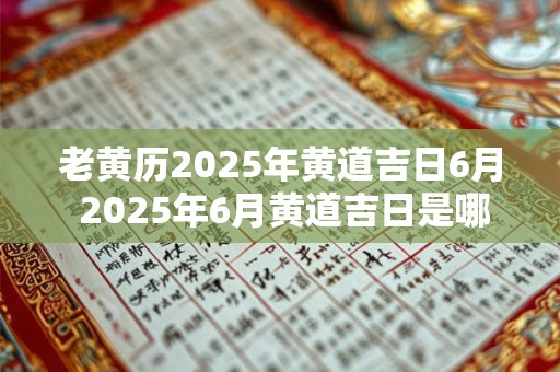 老黄历2025年黄道吉日6月 2025年6月黄道吉日是哪天