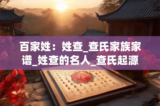 百家姓：姓查_查氏家族家谱_姓查的名人_查氏起源