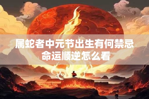 属蛇者中元节出生有何禁忌 命运顺逆怎么看