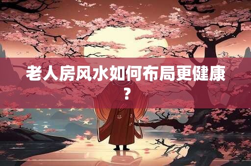 老人房风水如何布局更健康？