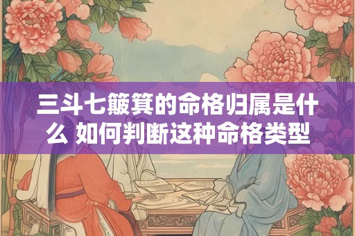 三斗七簸箕的命格归属是什么 如何判断这种命格类型 三斗七簸箕的命格归属是什么 如何判断这种命格类型