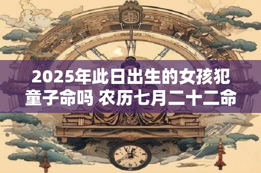 2025年此日出生的女孩犯童子命吗 农历七月二十二命运解析