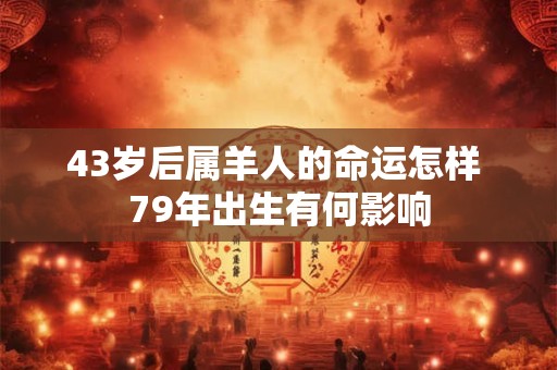 43岁后属羊人的命运怎样 79年出生有何影响